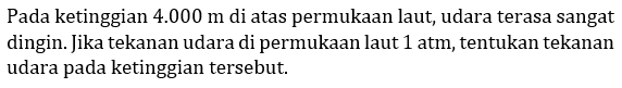 Pada ketinggian 4.000 m di atas permukaan laut, udara terasa sangat dingin. Jika tekanan udara di permukaan laut 1 atm, tentukan tekanan udara pada ketinggian tersebut.