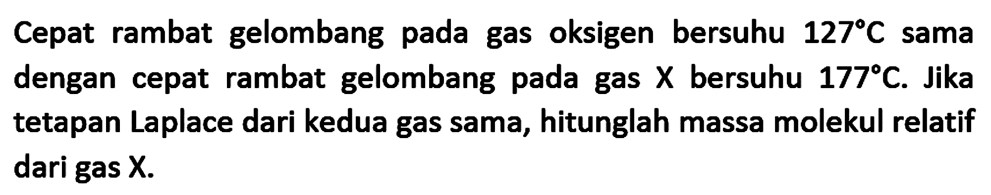 Cepat rambat gelombang pada gas oksigen bersuhu  127 C  sama dengan cepat rambat gelombang pada gas  X  bersuhu  177 C . Jika tetapan Laplace dari kedua gas sama, hitunglah massa molekul relatif dari gas  X .