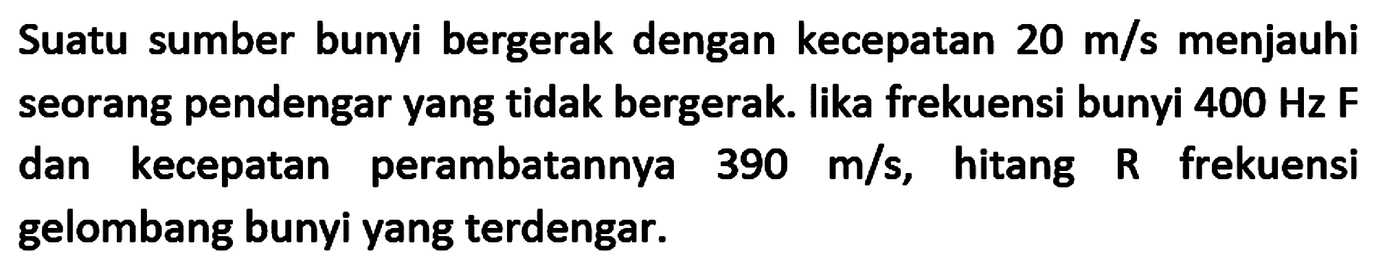 Suatu sumber bunyi bergerak dengan kecepatan  20 m / s  menjauhi seorang pendengar yang tidak bergerak. lika frekuensi bunyi  400 Hz F  dan kecepatan perambatannya  390 m / s , hitang  {R)  frekuensi gelombang bunyi yang terdengar.