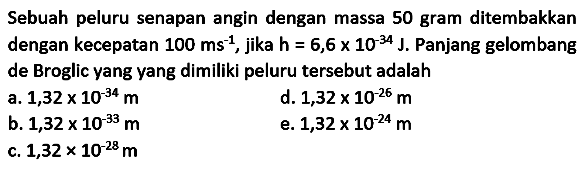 Sebuah peluru senapan angin dengan massa 50 gram ditembakkan dengan kecepatan  100 ms^-1, jika  h=6,6 x 10^-34 J. Panjang gelombang de Broglic yang yang dimiliki peluru tersebut adalah