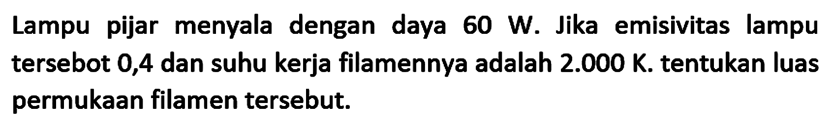 Lampu pijar menyala dengan daya 60 W. Jika emisivitas lampu tersebot 0,4 dan suhu kerja filamennya adalah  2.000 K . tentukan luas permukaan filamen tersebut.