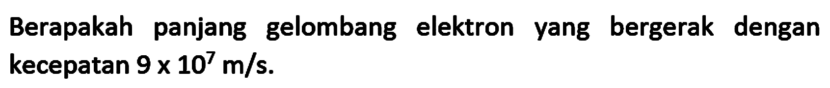 Berapakah panjang gelombang elektron yang bergerak dengan kecepatan  9 x 10^{7} m / s .
