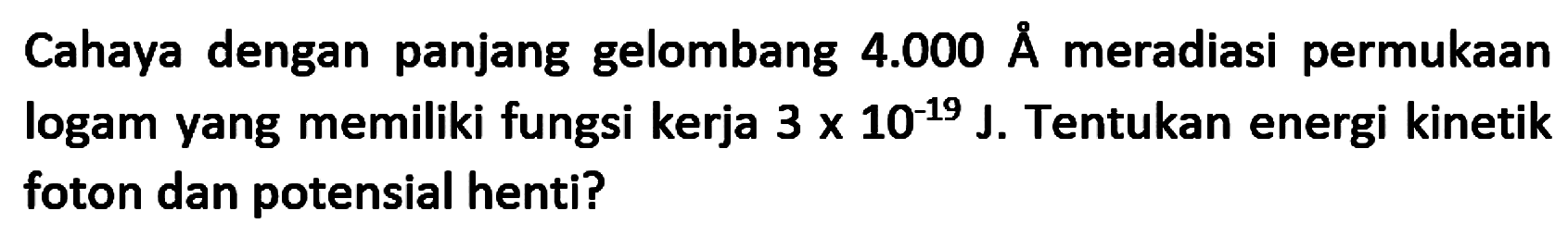 Cahaya dengan panjang gelombang  4.000 A  meradiasi permukaan logam yang memiliki fungsi kerja  3 x 10^(-19) J. Tentukan energi kinetik foton dan potensial henti?