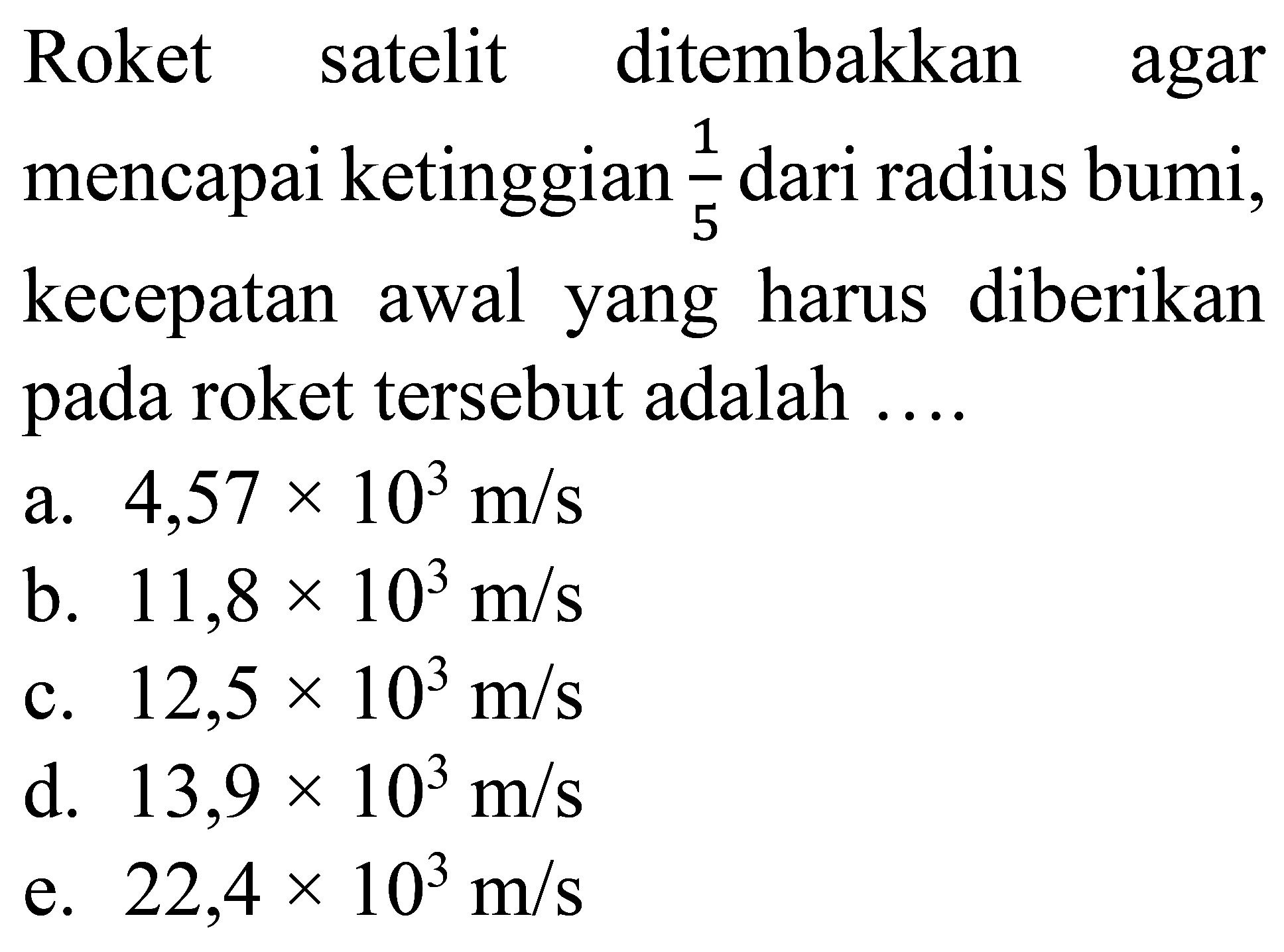 Roket satelit ditembakkan agar mencapai ketinggian 1/5 dari radius bumi, kecepatan awal yang harus diberikan pada roket tersebut adalah ....