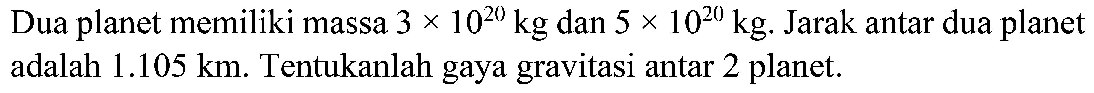 Dua planet memiliki massa  3 x 10^{20} kg  dan  5 x 10^{20} kg . Jarak antar dua planet adalah  1.105 km . Tentukanlah gaya gravitasi antar 2 planet.