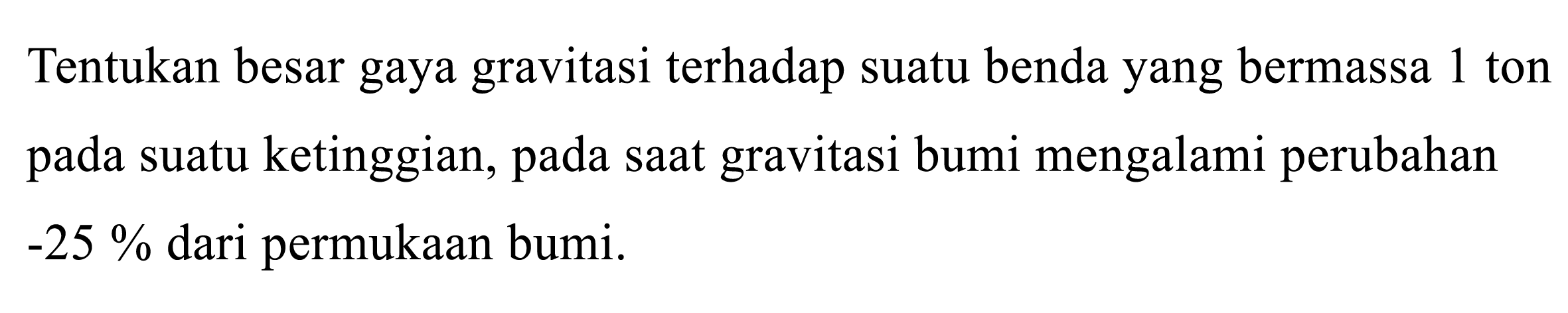 Tentukan besar gaya gravitasi terhadap suatu benda yang bermassa 1 ton pada suatu ketinggian, pada sAt gravitasi bumi mengalami perubahan  -25 %  dari permukAn bumi.