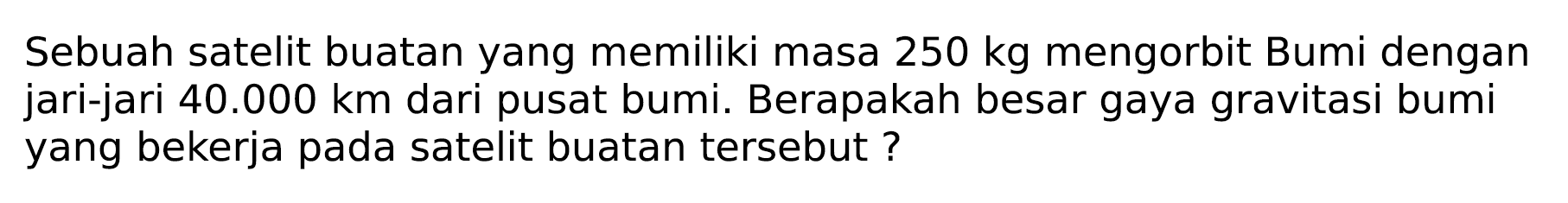 Sebuah satelit buatan yang memiliki masa  250 kg  mengorbit Bumi dengan jari-jari  40.000 km  dari pusat bumi. Berapakah besar gaya gravitasi bumi yang bekerja pada satelit buatan tersebut?