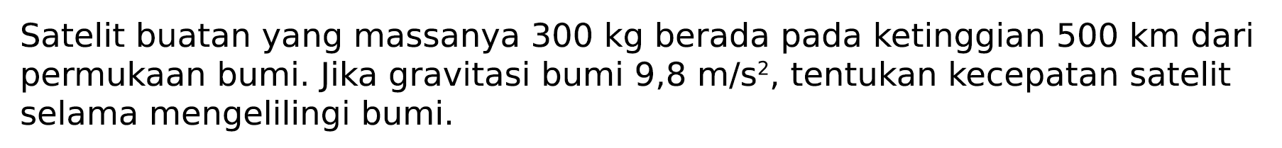 Satelit buatan yang massanya  300 kg  berada pada ketinggian  500 km  dari permukAn bumi. Jika gravitasi bumi  9,8 m / s^2 , tentukan kecepatan satelit selama mengelilingi bumi.