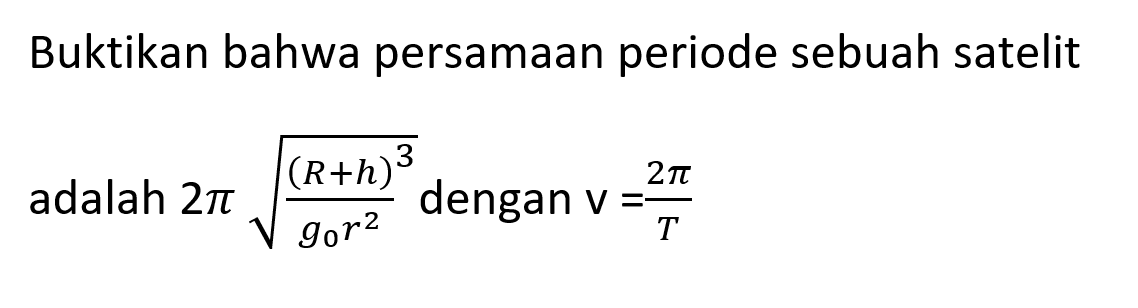 Buktikan bahwa persamAn periode sebuah satelit adalah  2 pi akar(((R+h)^3)/(g_(0) r^2))  dengan  v=(2 pi)/(T)