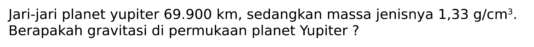 Jari-jari planet yupiter 69.900 km, sedangkan massa jenisnya 1,33 g/cm^3. Berapakah gravitasi di permukaan planet Yupiter?