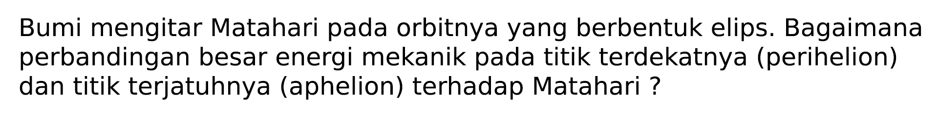 Bumi mengitar Matahari pada orbitnya yang berbentuk elips. Bagaimana perbandingan besar energi mekanik pada titik terdekatnya (perihelion) dan titik terjatuhnya (aphelion) terhadap Matahari?