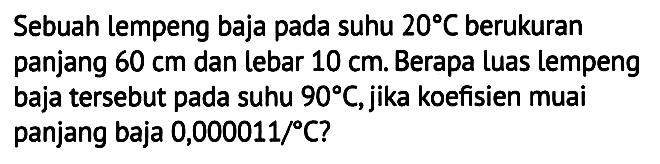 Sebuah lempeng baja pada suhu  20 C  berukuran panjang  60 cm  dan lebar  10 cm . Berapa luas lempeng baja tersebut pada suhu  90 C , jika koefisien muai panjang baja  0,000011 / C  ?