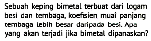 Sebuah keping bimetal terbuat dari logam besi dan tembaga, koefisien muai panjang tembaga lebih besar daripada besi. Apa yang akan terjadi jika bimetal dipanaskan?