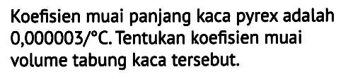 Koefisien muai panjang kaca pyrex adalah  0,000003 / C . Tentukan koefisien muai volume tabung kaca tersebut.