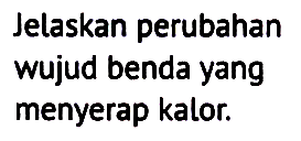 Jelaskan perubahan wujud benda yang menyerap kalor.