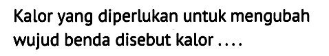 Kalor yang diperlukan untuk mengubah wujud benda disebut kalor ....