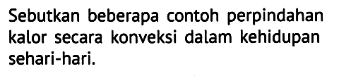 Sebutkan beberapa contoh perpindahan kalor secara konveksi dalam kehidupan sehari-hari.