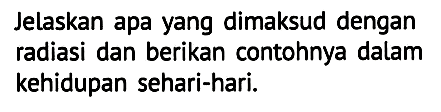 Jelaskan apa yang dimaksud dengan radiasi dan berikan contohnya dalam kehidupan sehari-hari.