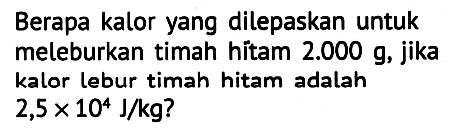 Berapa kalor yang dilepaskan untuk meleburkan timah hitam 2.000 g, jika kalor lebur timah hitam adalah 2,5 x 10^4 J/kg?