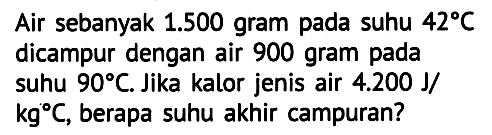 Air sebanyak  1.500  gram pada suhu  42 C  dicampur dengan air 900 gram pada suhu  90 C . Jika kalor jenis air  4.200 J /   kg C , berapa suhu akhir campuran?