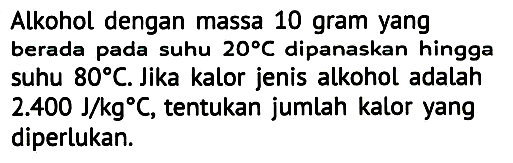 Alkohol dengan massa 10 gram yang berada pada suhu  20 C  dipanaskan hingga suhu  80 C . Jika kalor jenis alkohol adalah  2.400 J / kg C , tentukan jumlah kalor yang diperlukan.