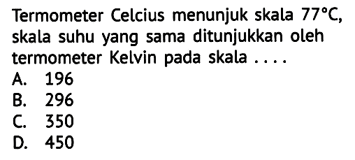 Termometer Celcius menunjuk skala  77 C , skala suhu yang sama ditunjukkan oleh termometer Kelvin pada skala ....
A. 196
B. 296
C. 350
D. 450