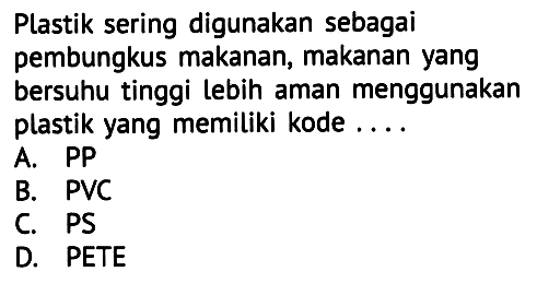 Plastik sering digunakan sebagai pembungkus makanan, makanan yang bersuhu tinggi lebih aman menggunakan plastik yang memiliki kode ....
A. PP
B. PVC
C. PS
D. PETE