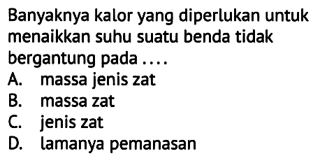 Banyaknya kalor yang diperlukan untuk menaikkan suhu suatu benda tidak bergantung pada....
A. massa jenis zat
B. massa zat
C. jenis zat
D. Lamanya pemanasan