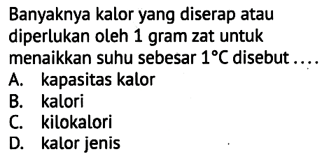 Banyaknya kalor yang diserap atau diperlukan oleh 1 gram zat untuk
menaikkan suhu sebesar  1 C  disebut ....
A. kapasitas kalor
B. kalori
C. kilokalori
D. kalor jenis