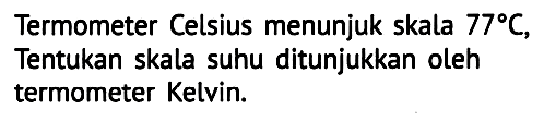 Termometer Celsius menunjuk skala  77 C , Tentukan skala suhu ditunjukkan oleh termometer Kelvin.