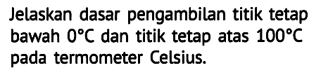 Jelaskan dasar pengambilan titik tetap bawah  0 C  dan titik tetap atas  100 C  pada termometer Celsius.