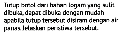 Tutup botol dari bahan logam yang sulit dibuka, dapat dibuka dengan mudah apabila tutup tersebut disiram dengan air panas. Jelaskan peristiwa tersebut.