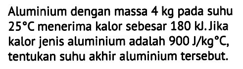 Aluminium dengan massa  4 kg  pada suhu  25 C  menerima kalor sebesar  180 ~kJ . Jika kalor jenis aluminium adalah  900 J / kg C , tentukan suhu akhir aluminium tersebut.