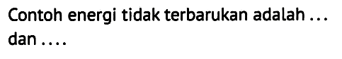 Contoh energi tidak terbarukan adalah ... dan.....