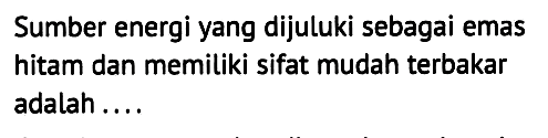 Sumber energi yang dijuluki sebagai emas hitam dan memiliki sifat mudah terbakar adalah ....