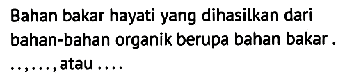 Bahan bakar hayati yang dihasilkan dari bahan-bahan organik berupa bahan bakar ..., ..., atau ...