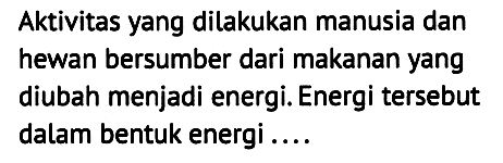 Aktivitas yang dilakukan manusia dan hewan bersumber dari makanan yang diubah menjadi energi. Energi tersebut dalam bentuk energi ....