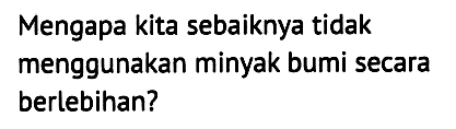 Mengapa kita sebaiknya tidak
menggunakan minyak bumi secara berlebihan?