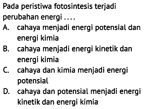 Pada peristiwa fotosintesis terjadi perubahan energi ....
A. cahaya menjadi energi potensial dan energi kimia
B. cahaya menjadi energi kinetik dan energi kimia
C. cahaya dan kimia menjadi energi potensial
D. cahaya dan potensial menjadi energi kinetik dan energi kimia