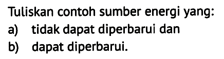 Tuliskan contoh sumber energi yang:
a) tidak dapat diperbarui dan
b) dapat diperbarui.