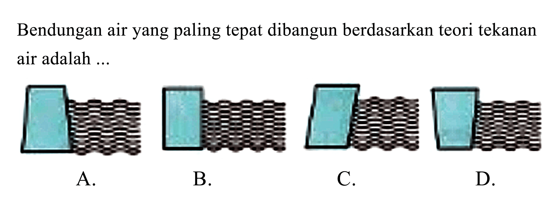 Bendungan air yang paling tepat dibangun berdasarkan teori tekanan air adalah ...
A.
B.
C.
D.