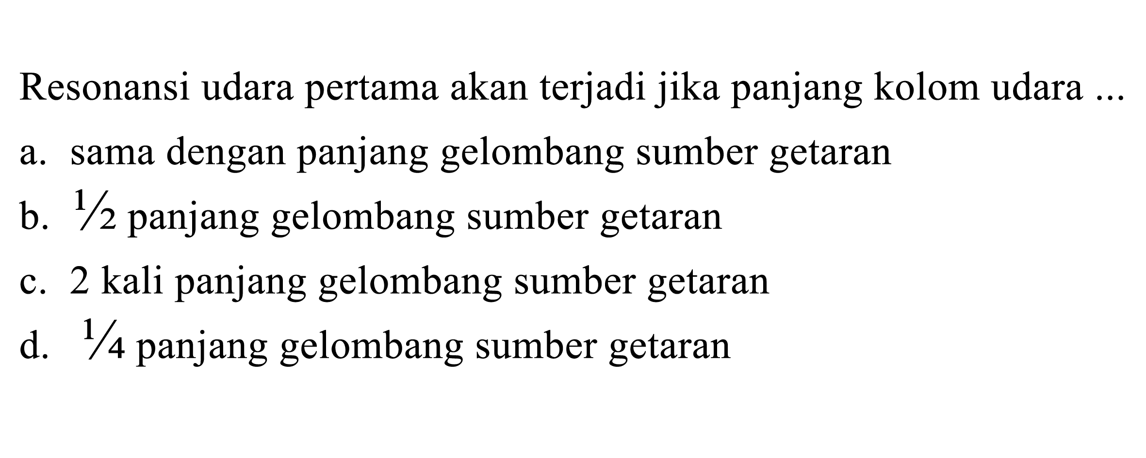 Resonansi udara pertama akan terjadi jika panjang kolom udara ...
a. sama dengan panjang gelombang sumber getaran
b. 1/2 panjang gelombang sumber getaran
c. 2 kali panjang gelombang sumber getaran
d. 1/4 panjang gelombang sumber getaran