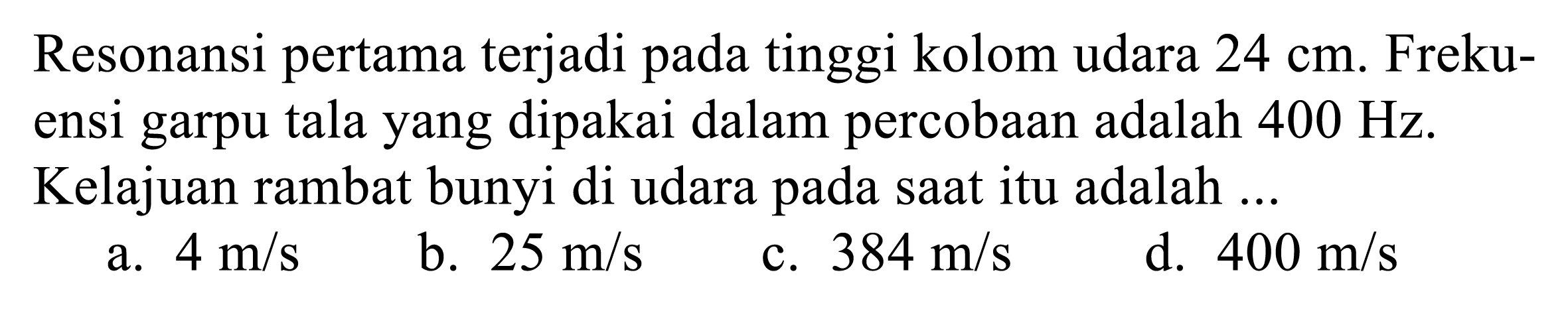 Resonansi pertama terjadi pada tinggi kolom udara 24 cm. Frekuensi garpu tala yang dipakai dalam percobaan adalah 400 Hz. Kelajuan rambat bunyi di udara pada saat itu adalah ...