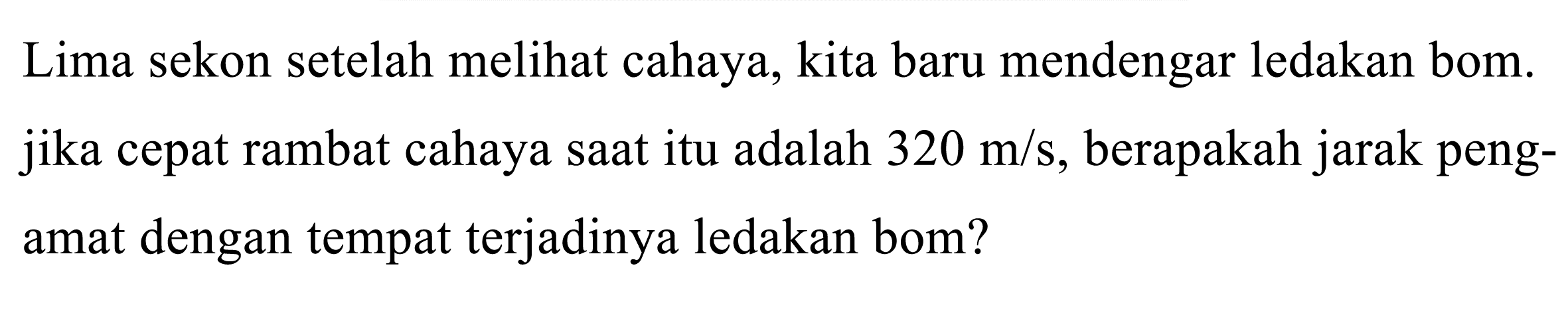 Lima sekon setelah melihat cahaya, kita baru mendengar ledakan bom. jika cepat rambat cahaya saat itu adalah 320 m/s, berapakah jarak pengamat dengan tempat terjadinya ledakan bom?