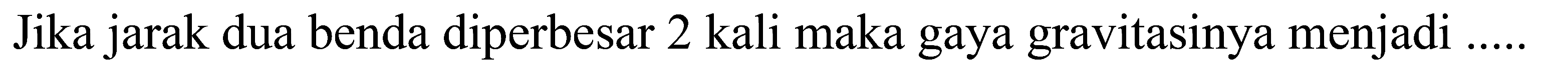 Jika jarak dua benda diperbesar 2 kali maka gaya gravitasinya menjadi