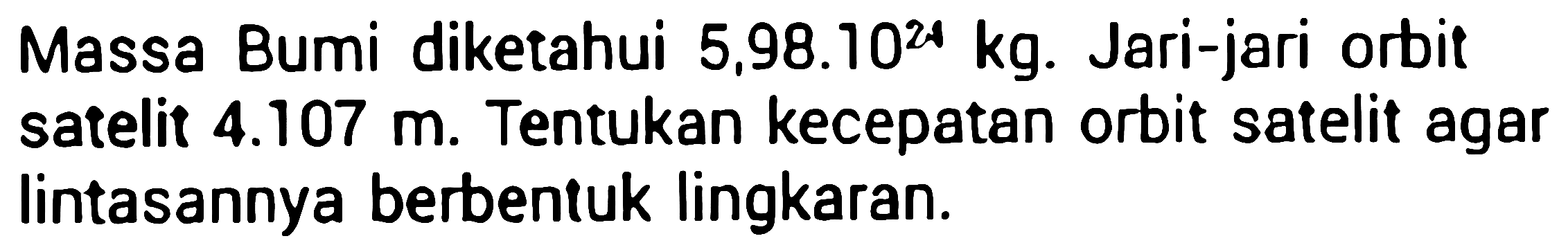 Massa Bumi diketahui 5,98.10^24 kg. Jari-jari orbit satelit  4.107 m . Tentukan kecepatan orbit satelit agar lintasannya berbentuk lingkaran.