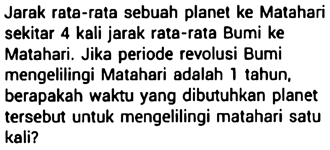 Jarak rata-rata sebuah planet ke Matahari sekitar 4 kali jarak rata-rata Bumi ke Matahari. Jika periode revolusi Bumi mengelilingi Matahari adalah 1 tahun. berapakah waktu yang dibutuhkan planet tersebut untuk mengelilingi matahari satu kali?