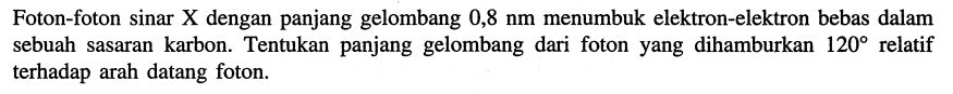 Foton-foton sinar X dengan panjang gelombang  0,8 nm  menumbuk elektron-elektron bebas dalam sebuah sasaran karbon. Tentukan panjang gelombang dari foton yang dihamburkan  120  relatif terhadap arah datang foton.