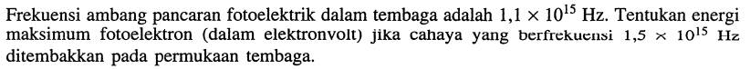 Frekuensi ambang pancaran fotoelektrik dalam tembaga adalah  1,1 x 10^{15} Hz . Tentukan energi maksimum fotoelektron (dalam elektronvolt) jika cahaya yang berfrekuensi  1,5 x 10^{15} Hz  ditembakkan pada permukaan tembaga.