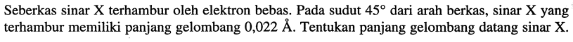 Seberkas sinar X terhambur oleh elektron bebas. Pada sudut  45  dari arah berkas, sinar X yang terhambur memiliki panjang gelombang  0,022 A . Tentukan panjang gelombang datang sinar X.